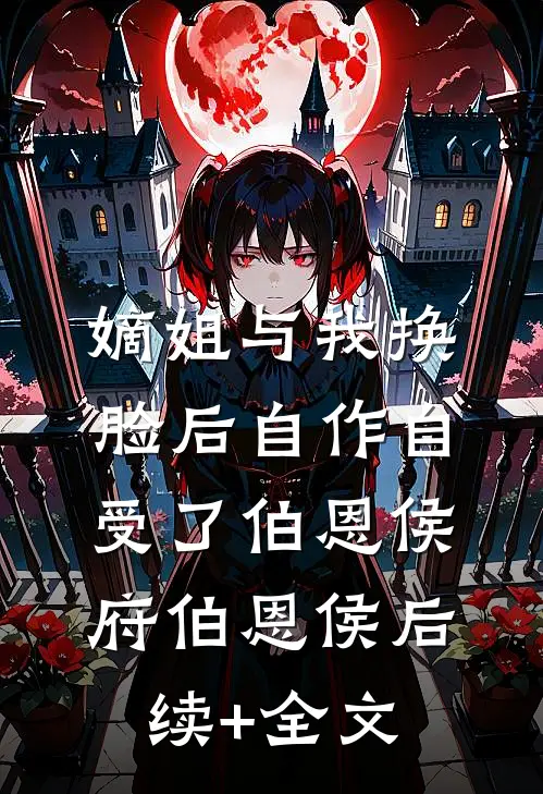 嫡姐与我换脸后自作自受了伯恩侯府伯恩侯后续+全文