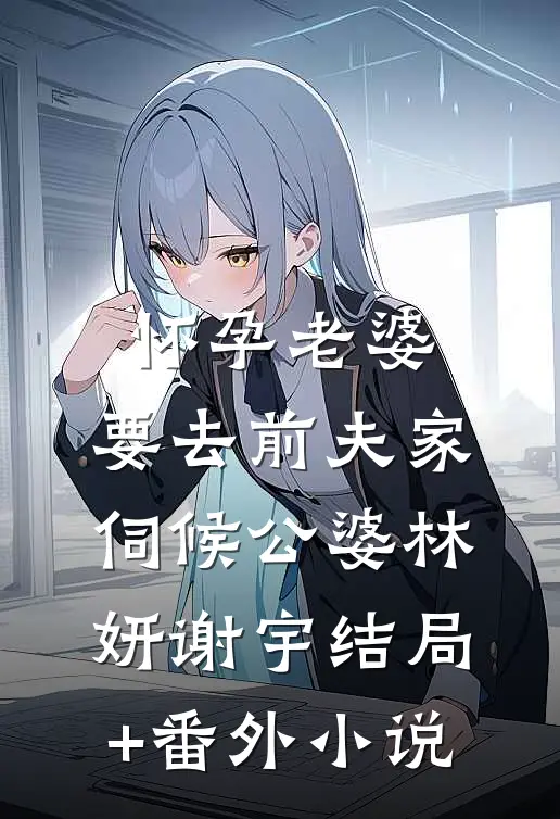 怀孕老婆，要去前夫家伺候公婆林妍谢宇结局+番外小说