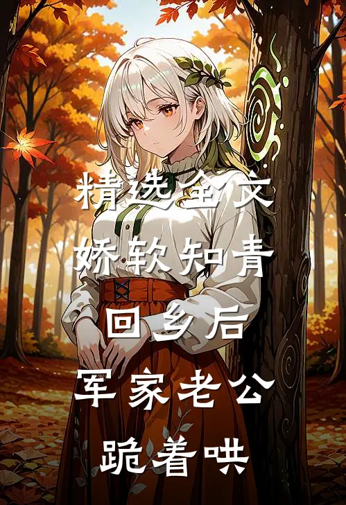 精选全文娇软知青回乡后，军家老公跪着哄