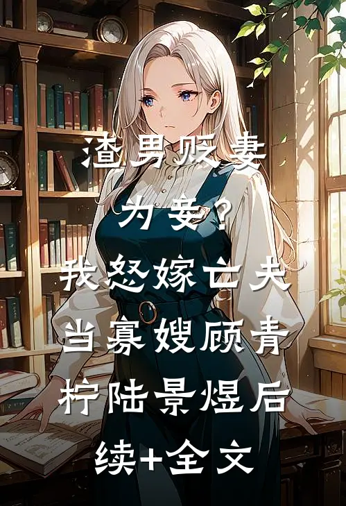 渣男贬妻为妾？我怒嫁亡夫当寡嫂顾青柠陆景煜后续+全文