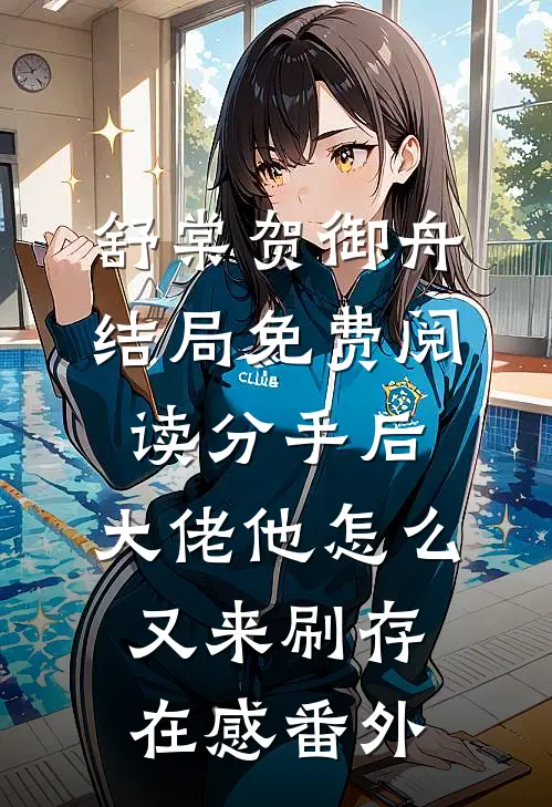 舒棠贺御舟结局免费阅读分手后，大佬他怎么又来刷存在感番外