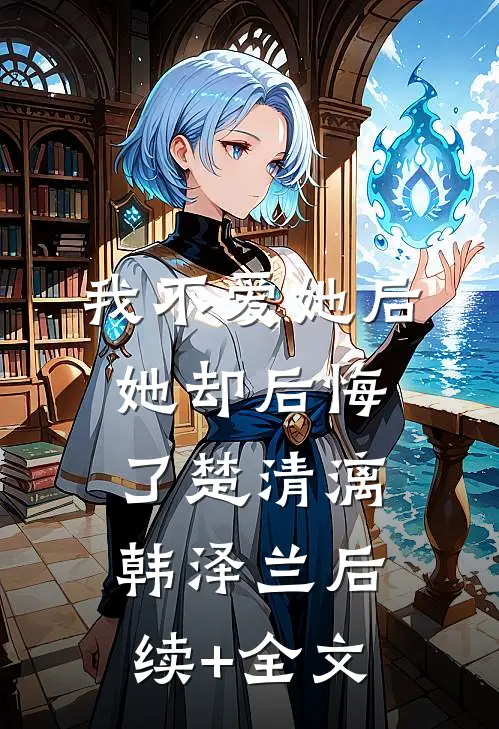 我不爱她后，她却后悔了楚清漓韩泽兰后续+全文
