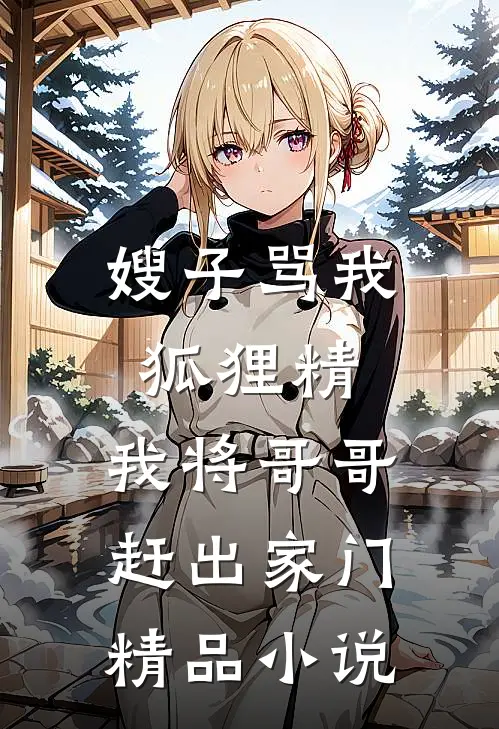 嫂子骂我狐狸精，我将哥哥赶出家门精品小说