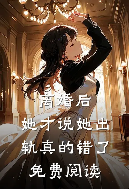 离婚后，她才说她出轨真的错了免费阅读