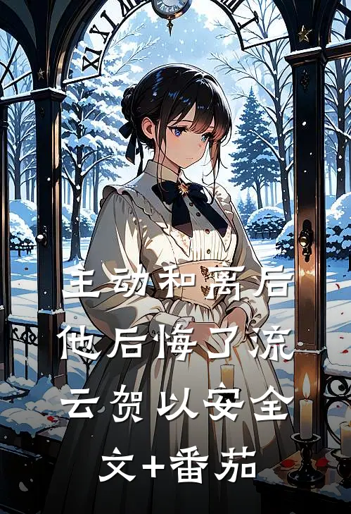 主动和离后，他后悔了流云贺以安全文+番茄