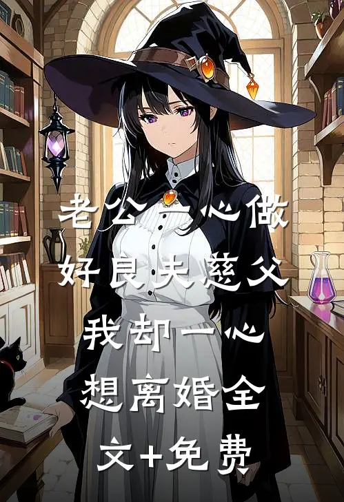 老公一心做好良夫慈父，我却一心想离婚全文+免费