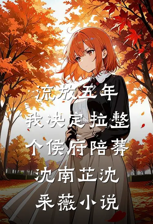 流放五年，我决定拉整个侯府陪葬沈南芷沈采薇小说