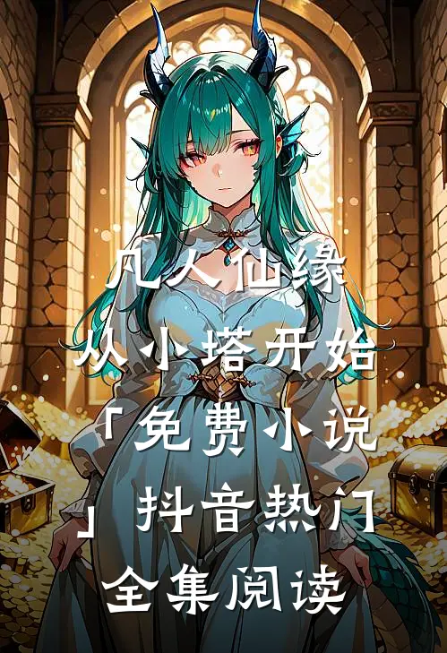 凡人仙缘，从小塔开始「免费小说」抖音热门全集阅读