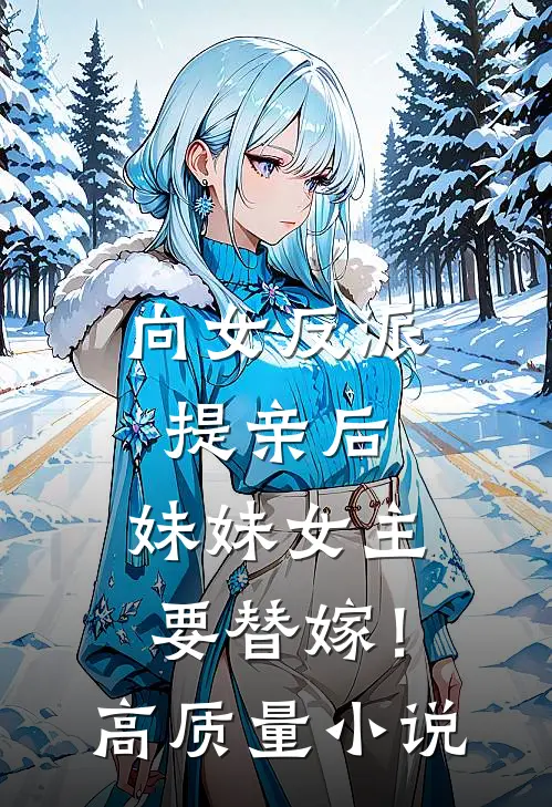 向女反派提亲后，妹妹女主要替嫁！高质量小说