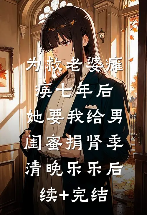 为救老婆瘫痪七年后，她要我给男闺蜜捐肾季清晚乐乐后续+完结