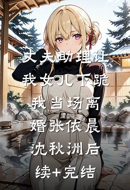 丈夫助理让我女儿下跪，我当场离婚张依晨沈秋洲后续+完结