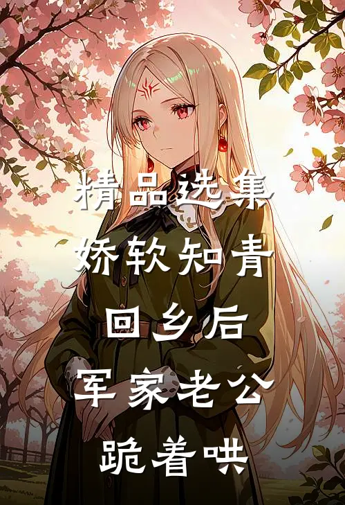 精品选集娇软知青回乡后，军家老公跪着哄