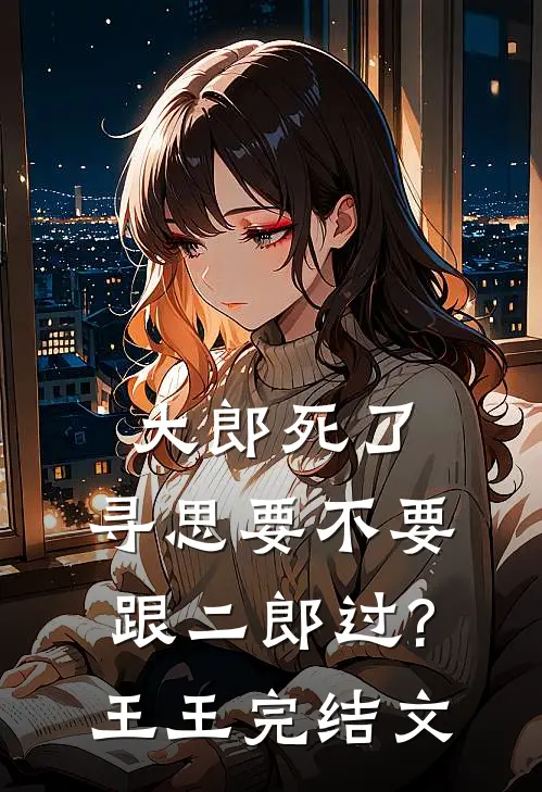 大郎死了，寻思要不要跟二郎过?王王完结文