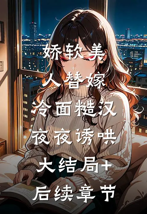娇软美人替嫁，冷面糙汉夜夜诱哄大结局+后续章节
