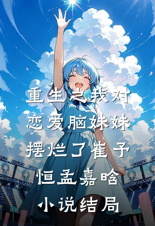 重生之我对恋爱脑妹妹摆烂了崔予恒孟嘉晗小说结局