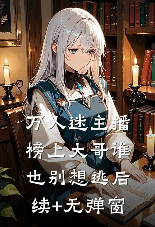 万人迷主播：榜上大哥谁也别想逃后续+无弹窗