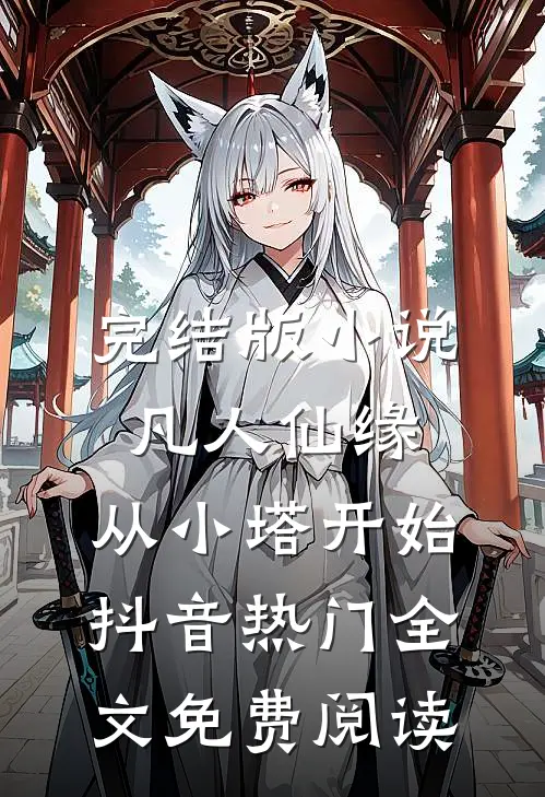 完结版小说凡人仙缘，从小塔开始抖音热门全文免费阅读