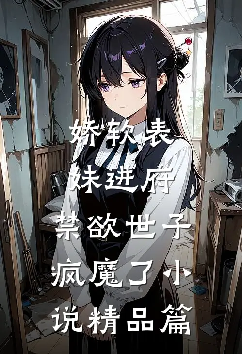娇软表妹进府:禁欲世子疯魔了小说精品篇