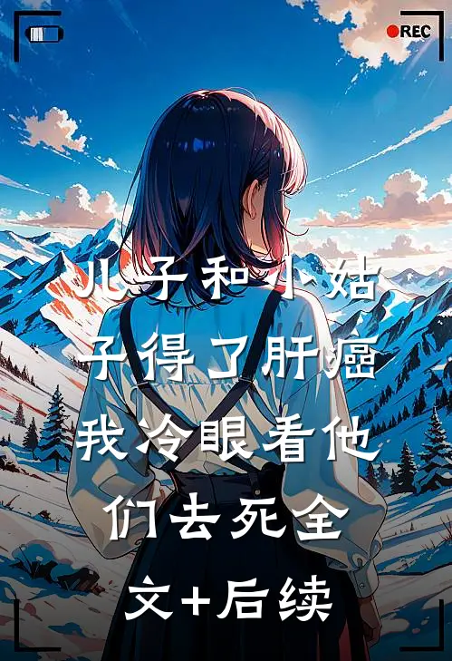 儿子和小姑子得了肝癌，我冷眼看他们去死全文+后续