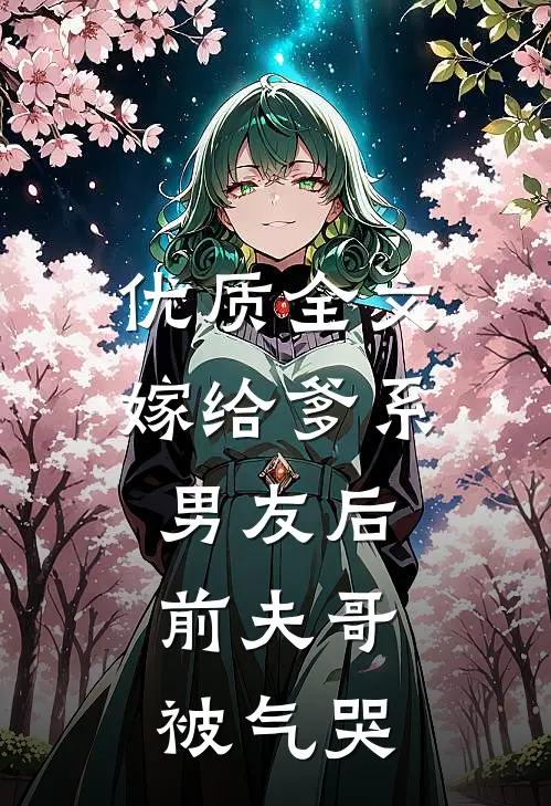 优质全文嫁给爹系男友后，前夫哥被气哭