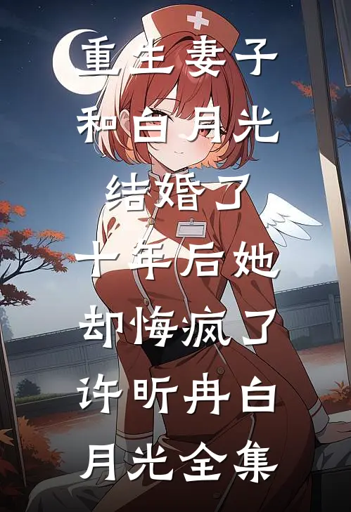 重生妻子和白月光结婚了，十年后她却悔疯了许昕冉白月光全集