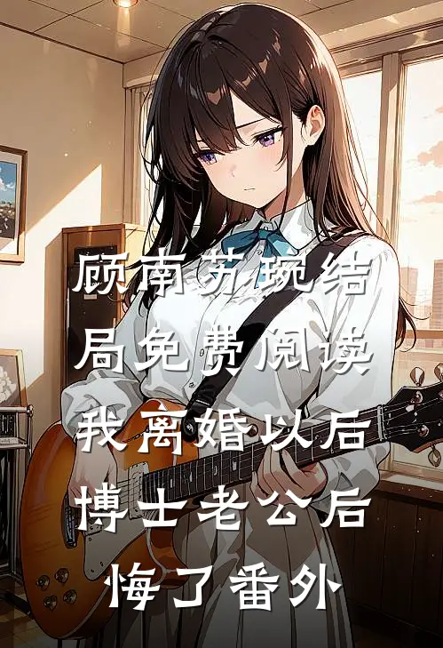 顾南苏琬结局免费阅读我离婚以后，博士老公后悔了番外