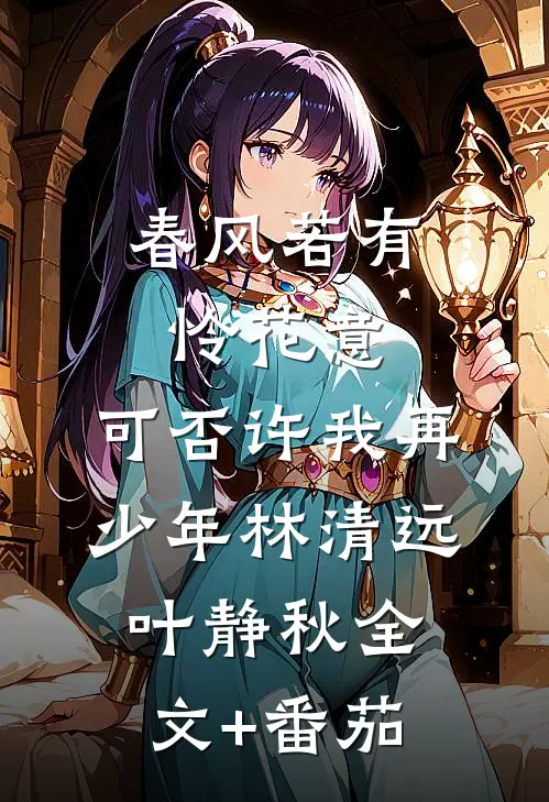 春风若有怜花意，可否许我再少年林清远叶静秋全文+番茄
