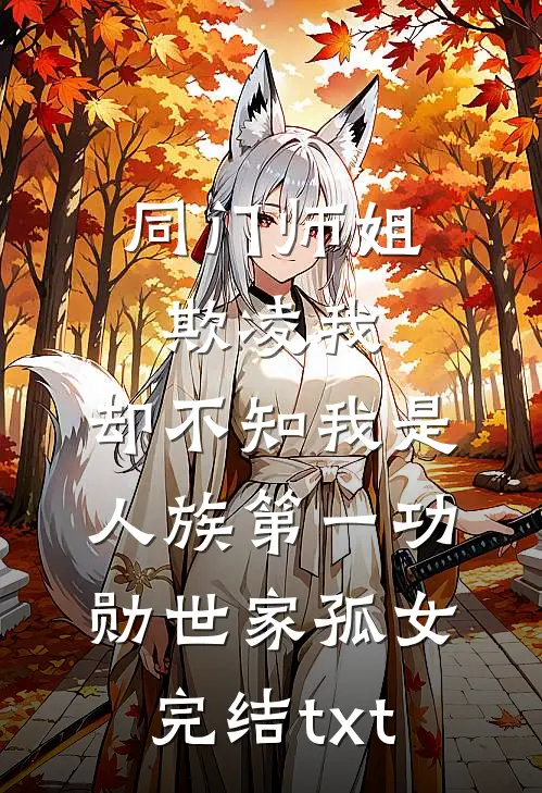 同门师姐欺凌我，却不知我是人族第一功勋世家孤女完结txt