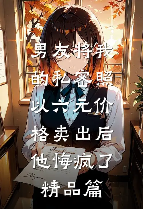 男友将我的私密照以六元价格卖出后，他悔疯了精品篇