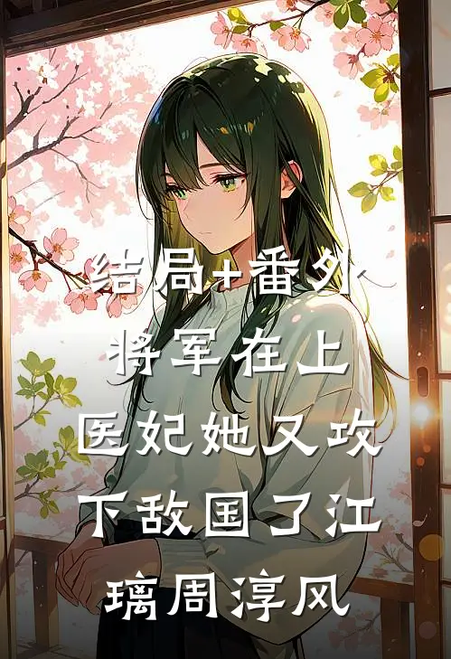 结局+番外将军在上，医妃她又攻下敌国了江璃周淳风