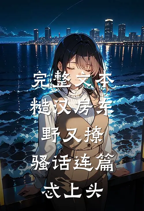 完整文本糙汉房东野又撩，骚话连篇忒上头