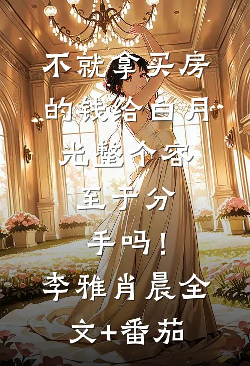 不就拿买房的钱给白月光整个容，至于分手吗！李雅肖晨全文+番茄
