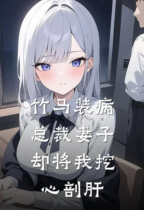 竹马装病，总裁妻子却将我挖心剖肝