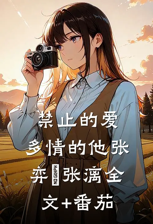 禁止的爱，多情的他张弈昇张漓全文+番茄