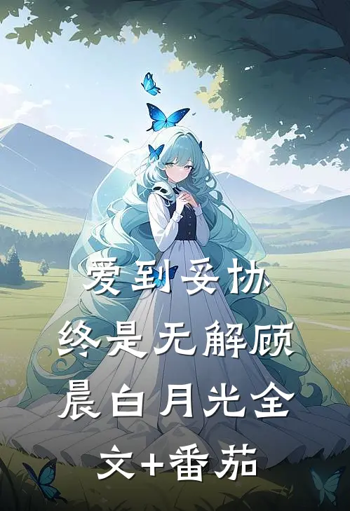爱到妥协，终是无解顾晨白月光全文+番茄