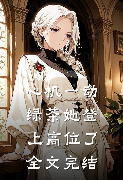 心机一动，绿茶她登上高位了全文完结