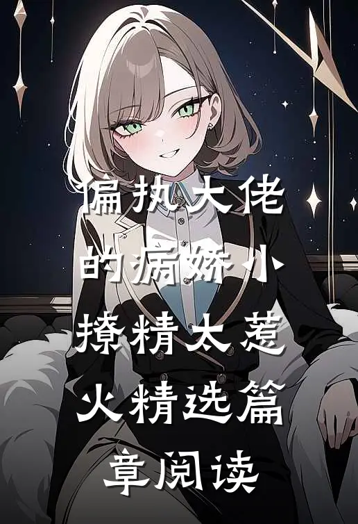 偏执大佬的病娇小撩精太惹火精选篇章阅读