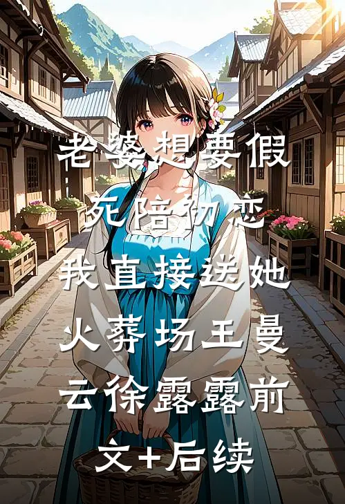 老婆想要假死陪初恋，我直接送她火葬场王曼云徐露露前文+后续