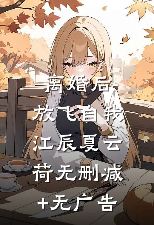 离婚后，放飞自我江辰夏云荷无删减+无广告