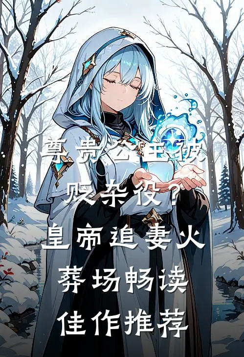 尊贵公主被贬杂役？皇帝追妻火葬场畅读佳作推荐