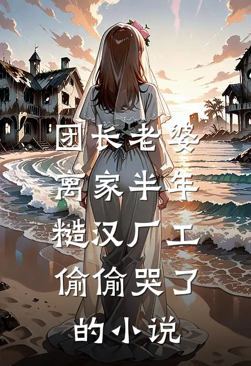 团长老婆离家半年，糙汉厂工偷偷哭了的小说