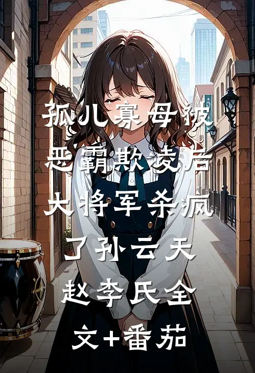 孤儿寡母被恶霸欺凌后，大将军杀疯了孙云天赵李氏全文+番茄