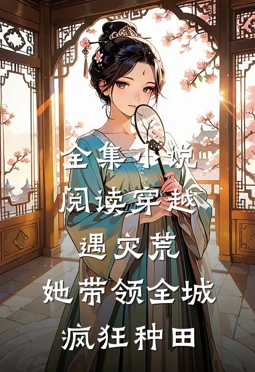 全集小说阅读穿越遇灾荒，她带领全城疯狂种田