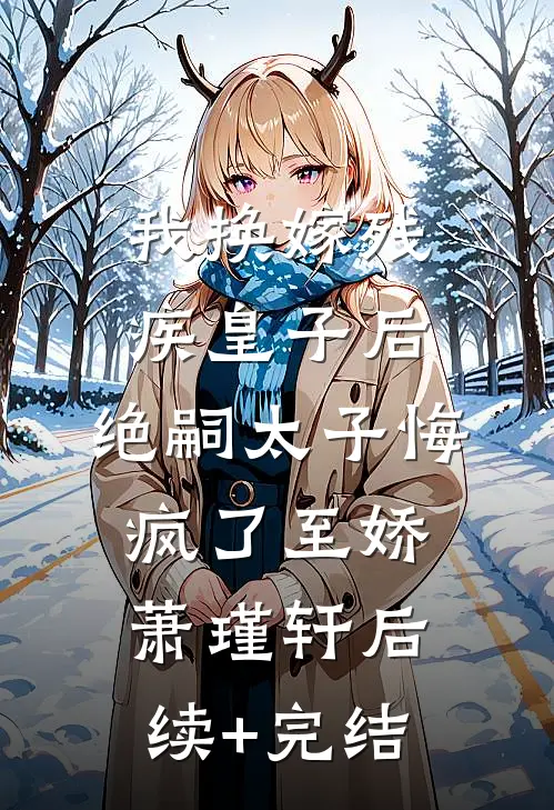我换嫁残疾皇子后，绝嗣太子悔疯了至娇萧瑾轩后续+完结