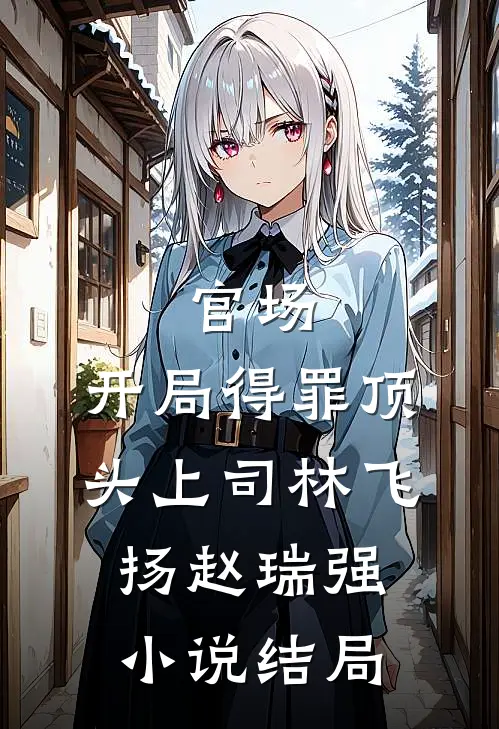 官场：开局得罪顶头上司林飞扬赵瑞强小说结局