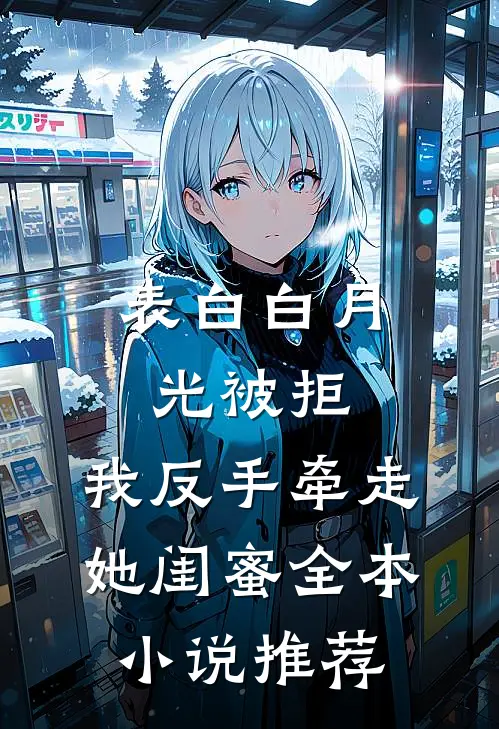 表白白月光被拒，我反手牵走她闺蜜全本小说推荐