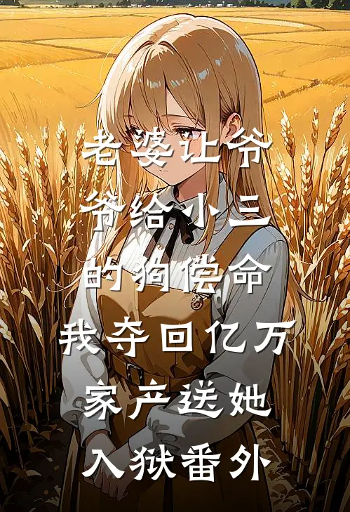 老婆让爷爷给小三的狗偿命，我夺回亿万家产送她入狱番外