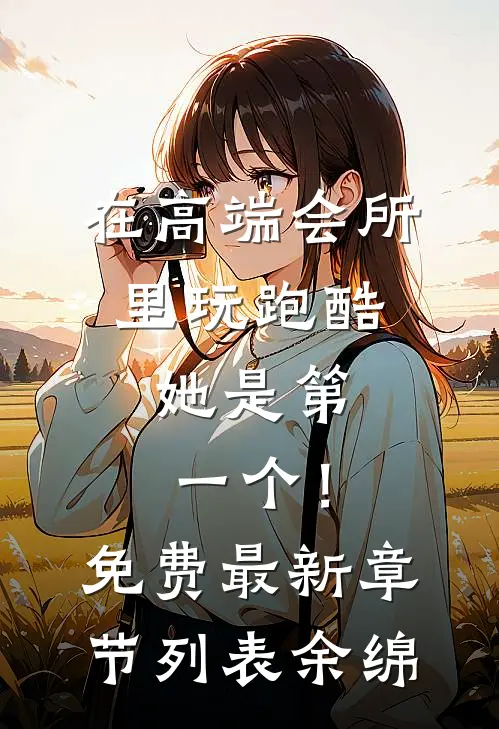 在高端会所里玩跑酷，她是第一个！免费最新章节列表余绵