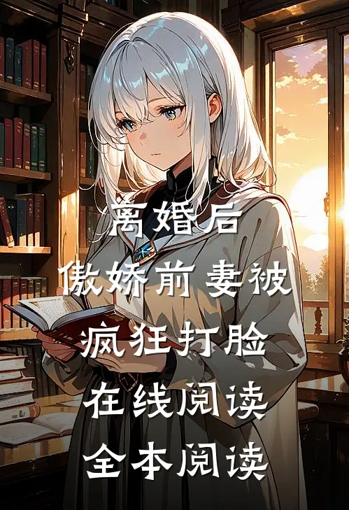离婚后，傲娇前妻被疯狂打脸在线阅读全本阅读