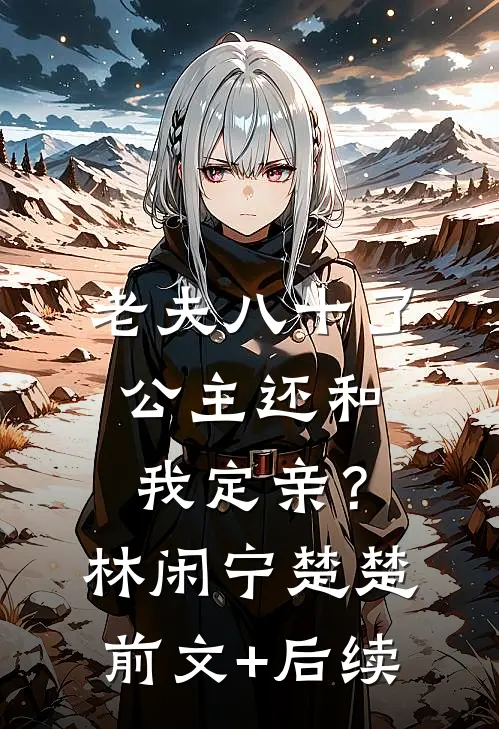 老夫八十了，公主还和我定亲？林闲宁楚楚前文+后续